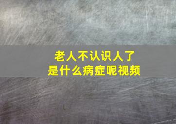 老人不认识人了是什么病症呢视频