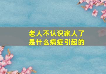 老人不认识家人了是什么病症引起的