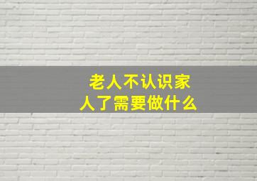 老人不认识家人了需要做什么