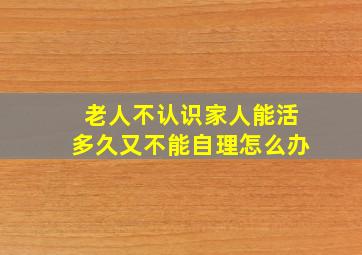 老人不认识家人能活多久又不能自理怎么办