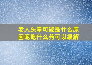 老人头晕可能是什么原因呢吃什么药可以缓解