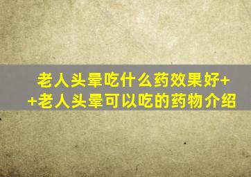 老人头晕吃什么药效果好++老人头晕可以吃的药物介绍