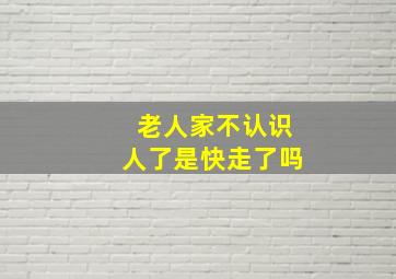 老人家不认识人了是快走了吗