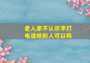 老人家不认识字打电话给别人可以吗