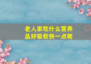 老人家吃什么营养品好吸收快一点呢