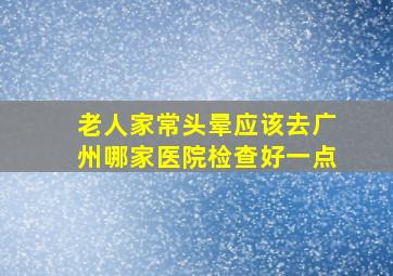 老人家常头晕应该去广州哪家医院检查好一点