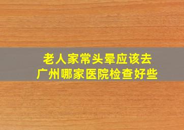 老人家常头晕应该去广州哪家医院检查好些