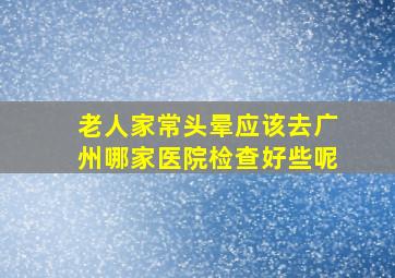 老人家常头晕应该去广州哪家医院检查好些呢