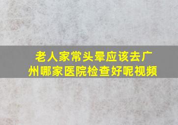 老人家常头晕应该去广州哪家医院检查好呢视频