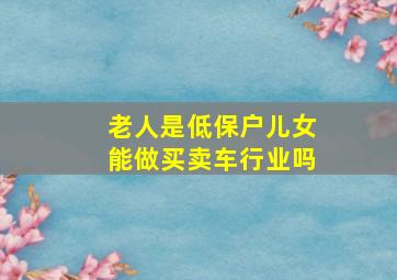 老人是低保户儿女能做买卖车行业吗