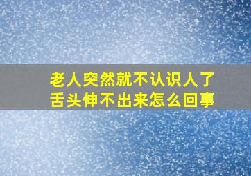 老人突然就不认识人了舌头伸不出来怎么回事