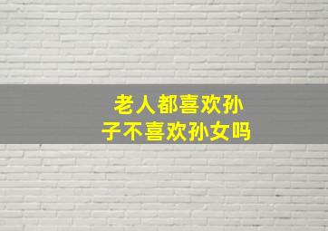 老人都喜欢孙子不喜欢孙女吗