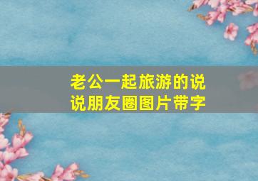 老公一起旅游的说说朋友圈图片带字