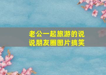 老公一起旅游的说说朋友圈图片搞笑