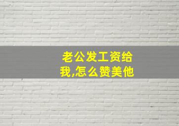 老公发工资给我,怎么赞美他