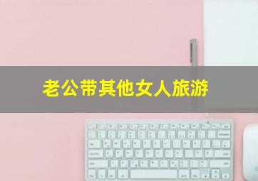 老公带其他女人旅游