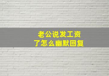 老公说发工资了怎么幽默回复