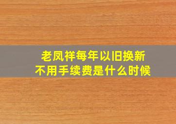 老凤祥每年以旧换新不用手续费是什么时候