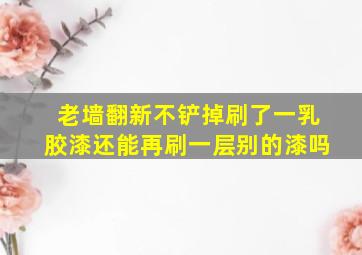 老墙翻新不铲掉刷了一乳胶漆还能再刷一层别的漆吗