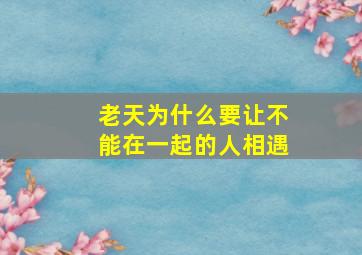 老天为什么要让不能在一起的人相遇