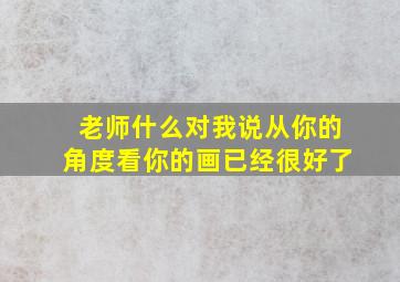 老师什么对我说从你的角度看你的画已经很好了