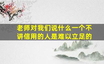 老师对我们说什么一个不讲信用的人是难以立足的