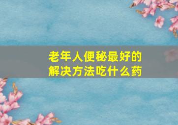 老年人便秘最好的解决方法吃什么药