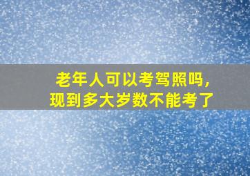 老年人可以考驾照吗,现到多大岁数不能考了