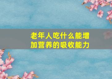 老年人吃什么能增加营养的吸收能力