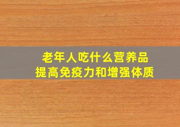 老年人吃什么营养品提高免疫力和增强体质