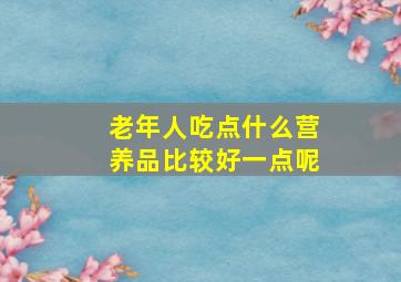 老年人吃点什么营养品比较好一点呢