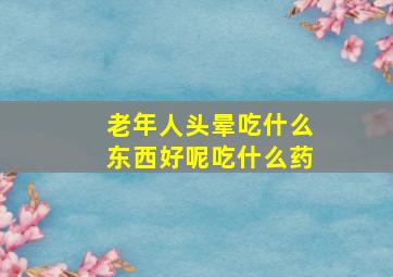 老年人头晕吃什么东西好呢吃什么药