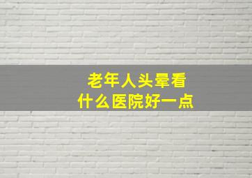 老年人头晕看什么医院好一点