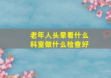 老年人头晕看什么科室做什么检查好