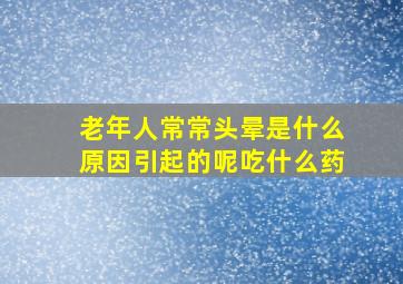 老年人常常头晕是什么原因引起的呢吃什么药