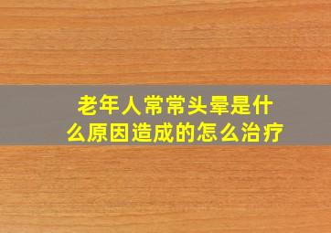 老年人常常头晕是什么原因造成的怎么治疗