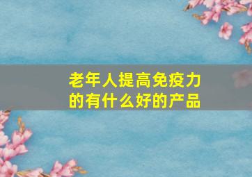 老年人提高免疫力的有什么好的产品