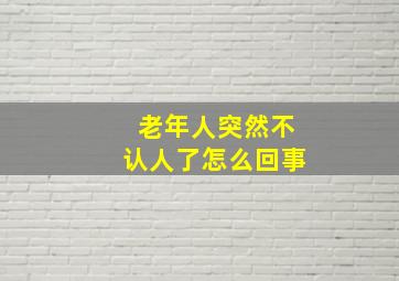 老年人突然不认人了怎么回事