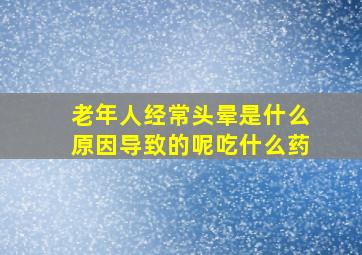 老年人经常头晕是什么原因导致的呢吃什么药