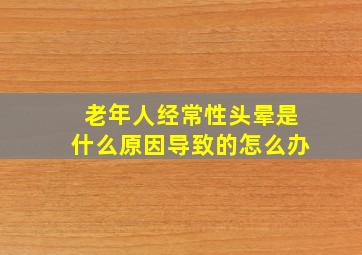 老年人经常性头晕是什么原因导致的怎么办