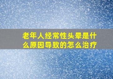 老年人经常性头晕是什么原因导致的怎么治疗