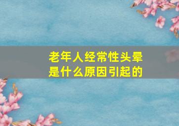 老年人经常性头晕是什么原因引起的