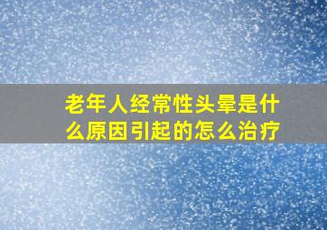 老年人经常性头晕是什么原因引起的怎么治疗