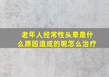 老年人经常性头晕是什么原因造成的呢怎么治疗