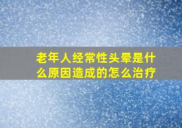 老年人经常性头晕是什么原因造成的怎么治疗