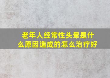 老年人经常性头晕是什么原因造成的怎么治疗好