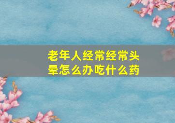 老年人经常经常头晕怎么办吃什么药