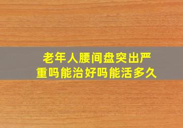 老年人腰间盘突出严重吗能治好吗能活多久