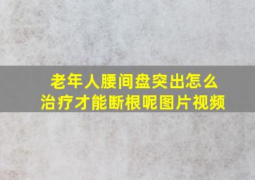 老年人腰间盘突出怎么治疗才能断根呢图片视频