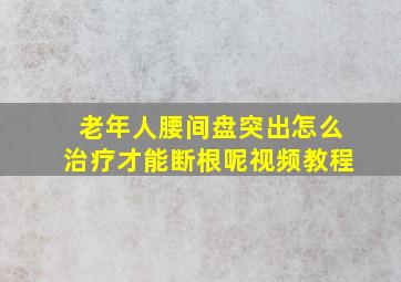 老年人腰间盘突出怎么治疗才能断根呢视频教程